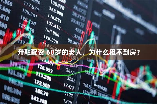 升融配资 60岁的老人，为什么租不到房？