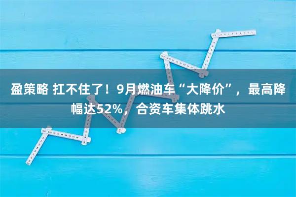 盈策略 扛不住了！9月燃油车“大降价”，最高降幅达52%，合资车集体跳水