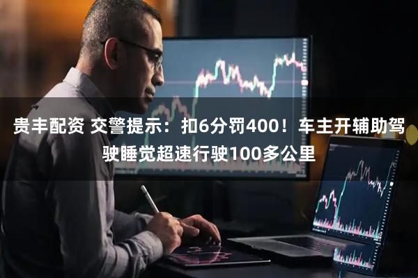 贵丰配资 交警提示：扣6分罚400！车主开辅助驾驶睡觉超速行驶100多公里
