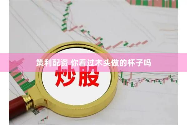 策利配资 你看过木头做的杯子吗