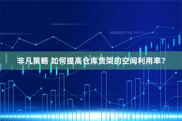 非凡策略 如何提高仓库货架的空间利用率？