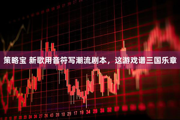 策略宝 新歌用音符写潮流剧本，这游戏谱三国乐章
