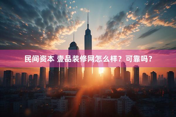 民间资本 壹品装修网怎么样？可靠吗？