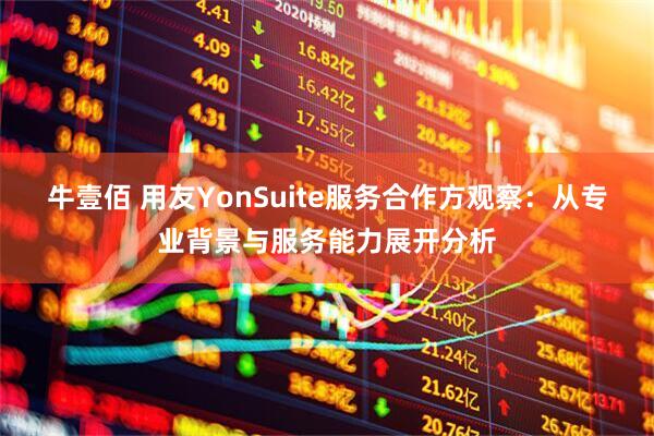 牛壹佰 用友YonSuite服务合作方观察：从专业背景与服务能力展开分析