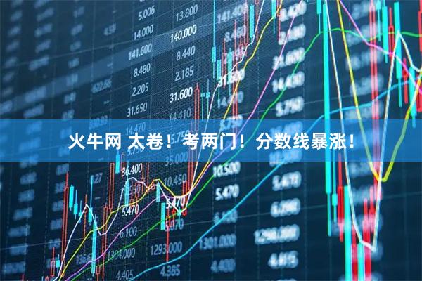 火牛网 太卷！考两门！分数线暴涨！