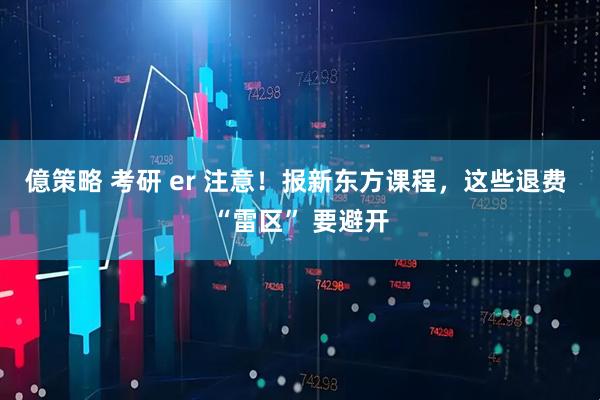 億策略 考研 er 注意！报新东方课程，这些退费 “雷区” 要避开