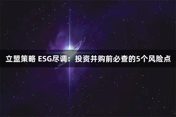 立盟策略 ESG尽调：投资并购前必查的5个风险点