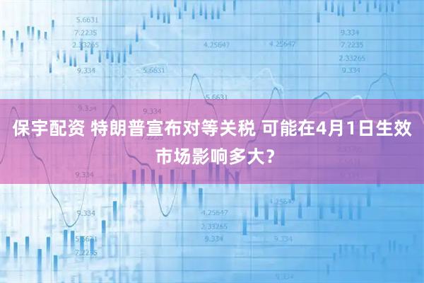 保宇配资 特朗普宣布对等关税 可能在4月1日生效 市场影响多大？