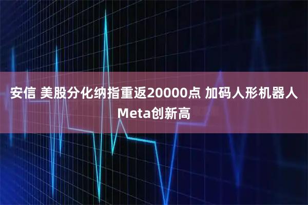 安信 美股分化纳指重返20000点 加码人形机器人Meta创新高