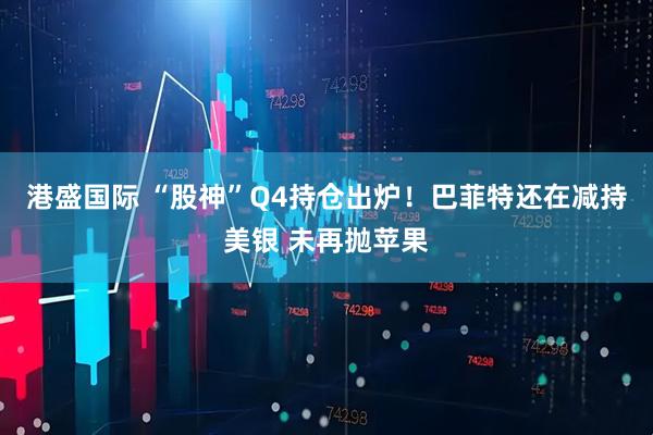 港盛国际 “股神”Q4持仓出炉！巴菲特还在减持美银 未再抛苹果