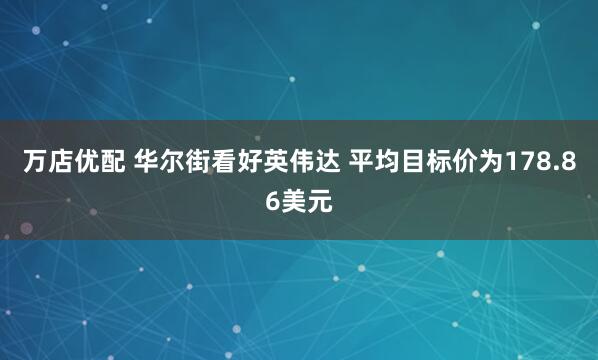 万店优配 华尔街看好英伟达 平均目标价为178.86美元