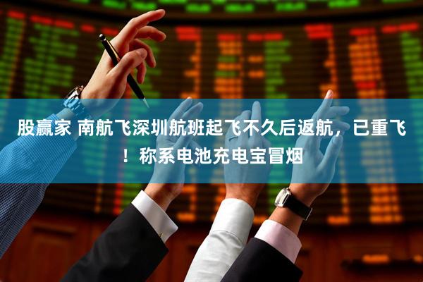 股赢家 南航飞深圳航班起飞不久后返航，已重飞！称系电池充电宝冒烟