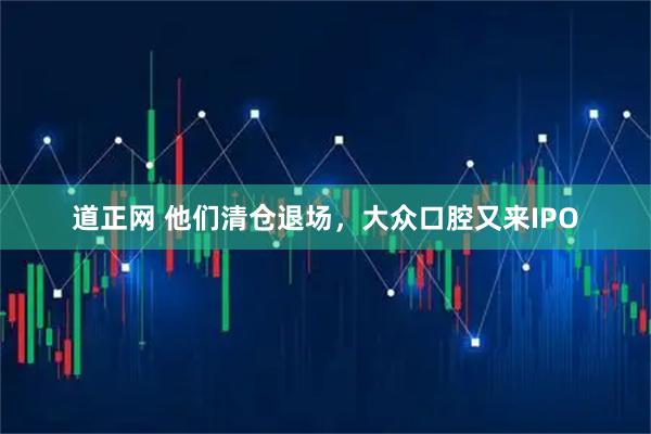 道正网 他们清仓退场，大众口腔又来IPO