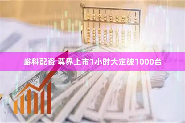 峪科配资 尊界上市1小时大定破1000台