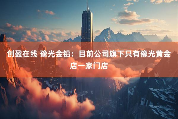 创盈在线 豫光金铅：目前公司旗下只有豫光黄金店一家门店