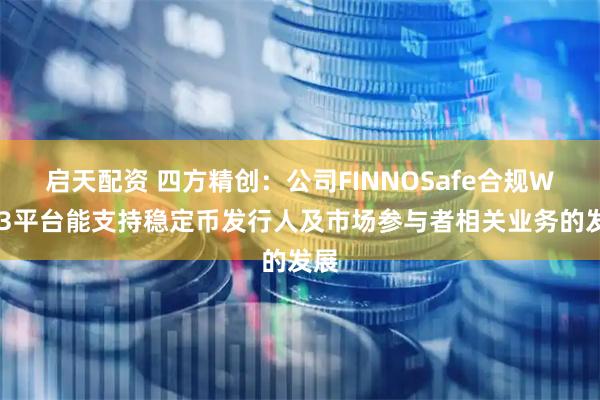 启天配资 四方精创：公司FINNOSafe合规Web3平台能支持稳定币发行人及市场参与者相关业务的发展