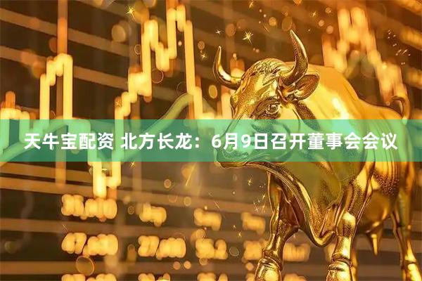 天牛宝配资 北方长龙：6月9日召开董事会会议