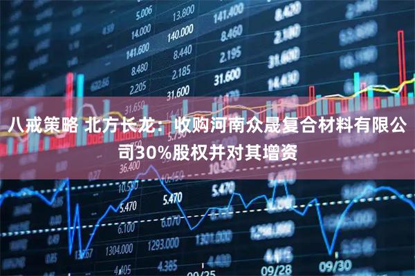 八戒策略 北方长龙：收购河南众晟复合材料有限公司30%股权并对其增资