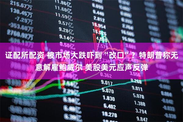 证配所配资 被市场大跌吓到“改口”？特朗普称无意解雇鲍威尔 美股美元应声反弹