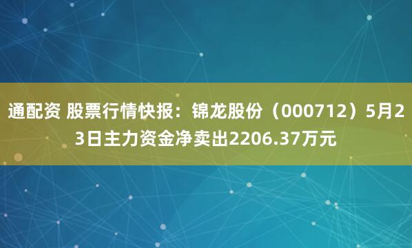 通配资 股票行情快报：锦龙股份（000712）5月23日主力资金净卖出2206.37万元