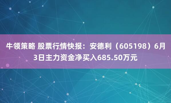 牛领策略 股票行情快报：安德利（605198）6月3日主力资金净买入685.50万元