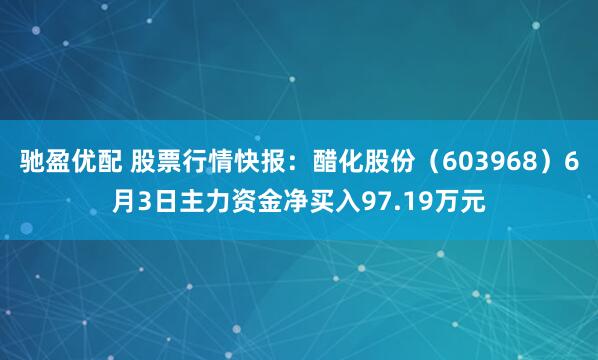 驰盈优配 股票行情快报：醋化股份（603968）6月3日主力资金净买入97.19万元