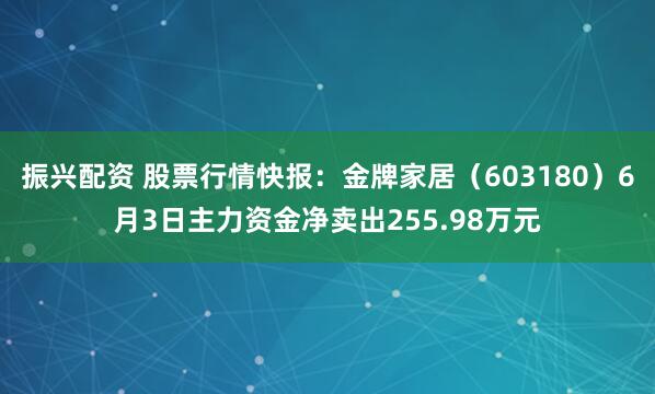 振兴配资 股票行情快报：金牌家居（603180）6月3日主力资金净卖出255.98万元