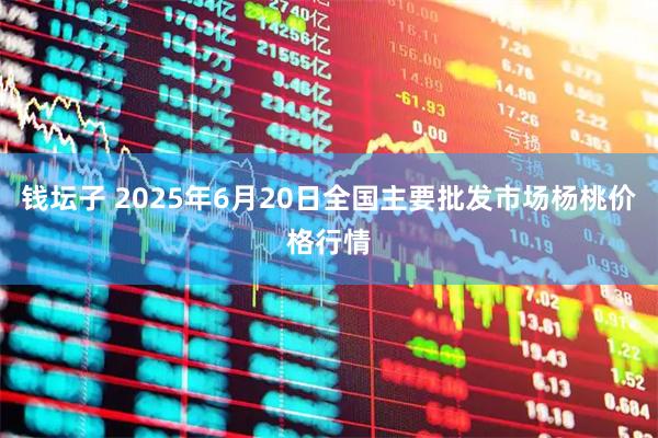 钱坛子 2025年6月20日全国主要批发市场杨桃价格行情