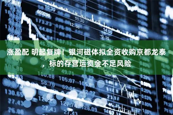 涨盈配 明起复牌！银河磁体拟全资收购京都龙泰，标的存营运资金不足风险