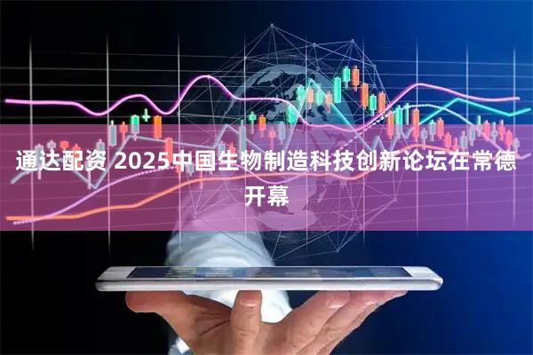 通达配资 2025中国生物制造科技创新论坛在常德开幕