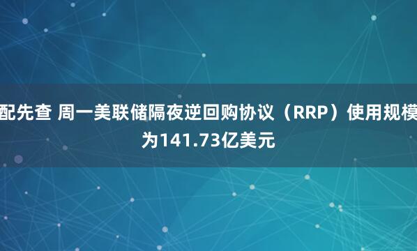 配先查 周一美联储隔夜逆回购协议（RRP）使用规模为141.73亿美元