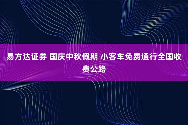 易方达证券 国庆中秋假期 小客车免费通行全国收费公路