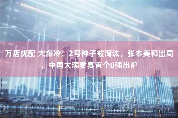 万店优配 大爆冷！2号种子被淘汰，张本美和出局，中国大满贯赛首个8强出炉
