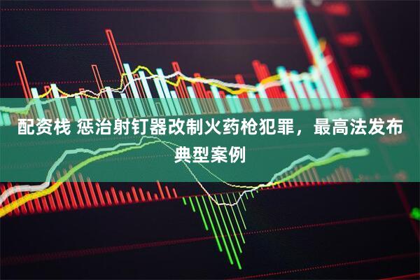 配资栈 惩治射钉器改制火药枪犯罪,最高法发布典型案例