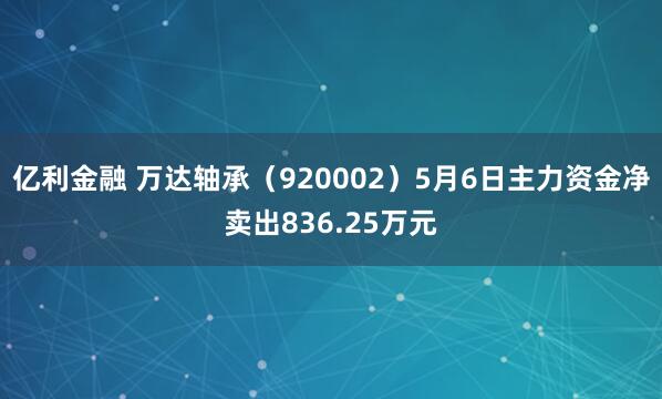亿利金融 万达轴承（920002）5月6日主力资金净卖出836.25万元