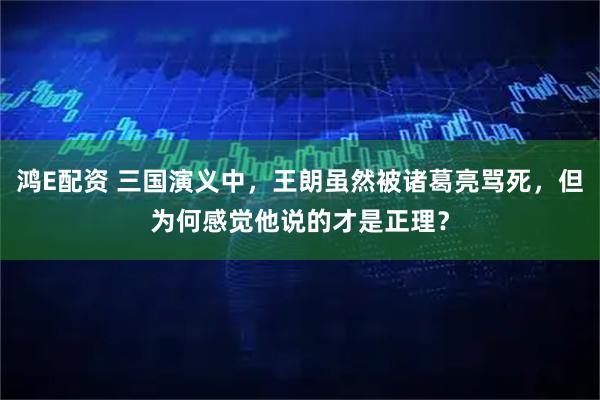 鸿E配资 三国演义中，王朗虽然被诸葛亮骂死，但为何感觉他说的才是正理？