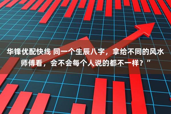 华锋优配快线 同一个生辰八字,拿给不同的风水师傅看,会不会每个人说的都不一样?”