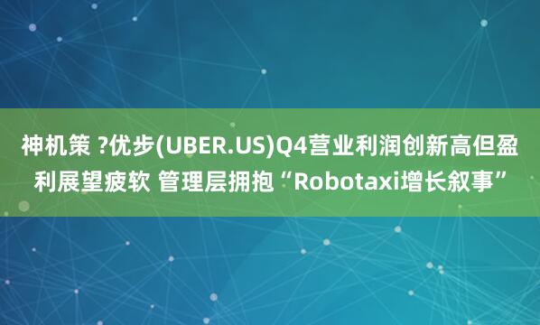 神机策 ?优步(UBER.US)Q4营业利润创新高但盈利展望疲软 管理层拥抱“Robotaxi增长叙事”