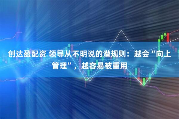 创达盈配资 领导从不明说的潜规则:越会“向上管理”,越容易被重用