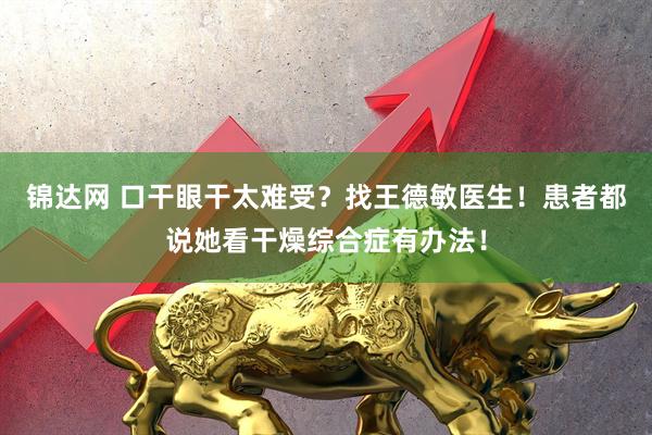 锦达网 口干眼干太难受?找王德敏医生!患者都说她看干燥综合症有办法!