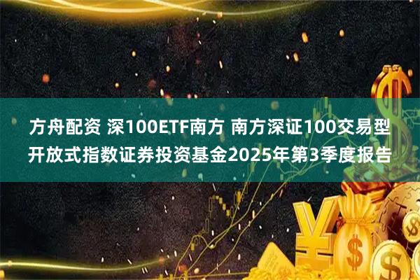 方舟配资 深100ETF南方 南方深证100交易型开放式指数证券投资基金2025年第3季度报告