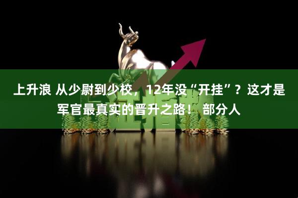 上升浪 从少尉到少校，12年没“开挂”？这才是军官最真实的晋升之路！ 部分人