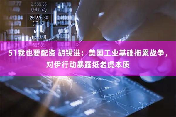 51我也要配资 胡锡进：美国工业基础拖累战争，对伊行动暴露纸老虎本质