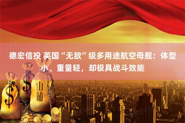 德宏信投 英国“无敌”级多用途航空母舰：体型小、重量轻，却极具战斗效能